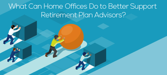 What Can Home Offices Do to Better Support Retirement Plan Advisors?